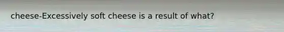 cheese-Excessively soft cheese is a result of what?