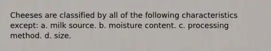 Cheeses are classified by all of the following characteristics except: a. milk source. b. moisture content. c. processing method. d. size.