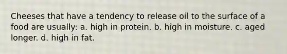 Cheeses that have a tendency to release oil to the surface of a food are usually: a. high in protein. b. high in moisture. c. aged longer. d. high in fat.