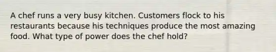 A chef runs a very busy kitchen. Customers flock to his restaurants because his techniques produce the most amazing food. What type of power does the chef hold?