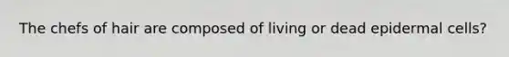 The chefs of hair are composed of living or dead epidermal cells?