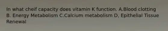 In what cheif capacity does vitamin K function. A.Blood clotting B. Energy Metabolism C.Calcium metabolism D, Epithelial Tissue Renewal