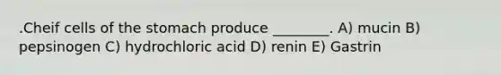 .Cheif cells of the stomach produce ________. A) mucin B) pepsinogen C) hydrochloric acid D) renin E) Gastrin