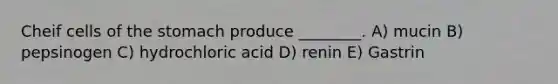 Cheif cells of the stomach produce ________. A) mucin B) pepsinogen C) hydrochloric acid D) renin E) Gastrin