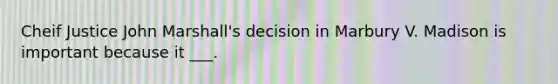 Cheif Justice John Marshall's decision in Marbury V. Madison is important because it ___.