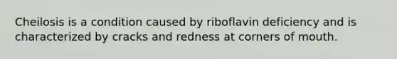 Cheilosis is a condition caused by riboflavin deficiency and is characterized by cracks and redness at corners of mouth.