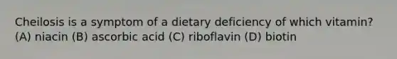 Cheilosis is a symptom of a dietary deficiency of which vitamin? (A) niacin (B) ascorbic acid (C) riboflavin (D) biotin