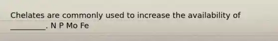 Chelates are commonly used to increase the availability of _________. N P Mo Fe