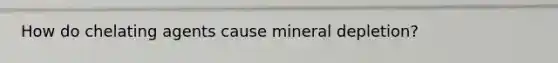 How do chelating agents cause mineral depletion?