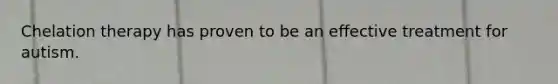 Chelation therapy has proven to be an effective treatment for autism.