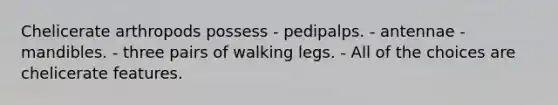 Chelicerate arthropods possess - pedipalps. - antennae - mandibles. - three pairs of walking legs. - All of the choices are chelicerate features.