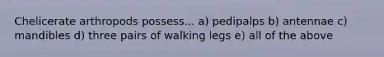 Chelicerate arthropods possess... a) pedipalps b) antennae c) mandibles d) three pairs of walking legs e) all of the above