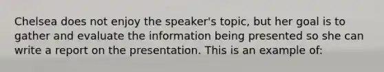 Chelsea does not enjoy the speaker's topic, but her goal is to gather and evaluate the information being presented so she can write a report on the presentation. This is an example of: