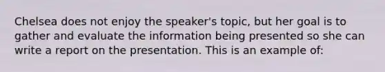 Chelsea does not enjoy the speaker's topic, but her goal is to gather and evaluate the information being presented so she can write a report on the presentation. This is an example of:​