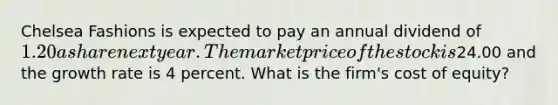 Chelsea Fashions is expected to pay an annual dividend of 1.20 a share next year. The market price of the stock is24.00 and the growth rate is 4 percent. What is the firm's cost of equity?