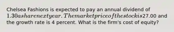 Chelsea Fashions is expected to pay an annual dividend of 1.30 a share next year. The market price of the stock is27.00 and the growth rate is 4 percent. What is the firm's cost of equity?