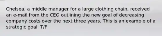 Chelsea, a middle manager for a large clothing chain, received an e-mail from the CEO outlining the new goal of decreasing company costs over the next three years. This is an example of a strategic goal. T/F