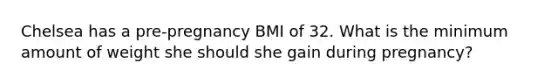 Chelsea has a pre-pregnancy BMI of 32. What is the minimum amount of weight she should she gain during pregnancy?