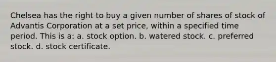 Chelsea has the right to buy a given number of shares of stock of Advantis Corporation at a set price, within a specified time period. This is a: a. stock option. b. watered stock. c. preferred stock. d. stock certificate.