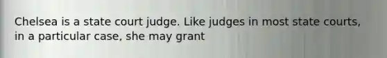 Chelsea is a state court judge. Like judges in most <a href='https://www.questionai.com/knowledge/k0UTVXnPxH-state-courts' class='anchor-knowledge'>state courts</a>, in a particular case, she may grant