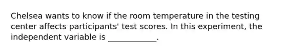 Chelsea wants to know if the room temperature in the testing center affects participants' test scores. In this experiment, the independent variable is ____________.