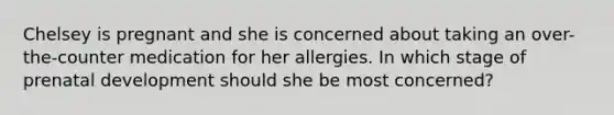 Chelsey is pregnant and she is concerned about taking an over-the-counter medication for her allergies. In which stage of prenatal development should she be most concerned?