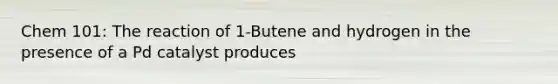 Chem 101: The reaction of 1-Butene and hydrogen in the presence of a Pd catalyst produces