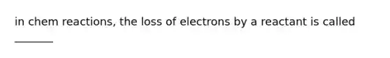 in chem reactions, the loss of electrons by a reactant is called _______