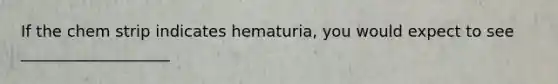 If the chem strip indicates hematuria, you would expect to see ___________________