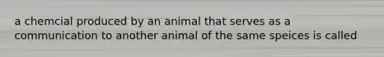 a chemcial produced by an animal that serves as a communication to another animal of the same speices is called