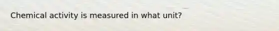 Chemical activity is measured in what unit?