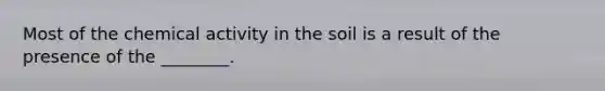 Most of the chemical activity in the soil is a result of the presence of the ________.