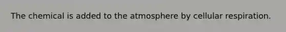 The chemical is added to the atmosphere by cellular respiration.