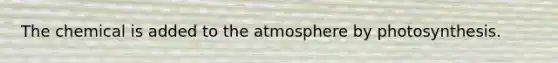 The chemical is added to the atmosphere by photosynthesis.