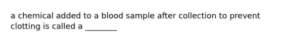 a chemical added to a blood sample after collection to prevent clotting is called a ________