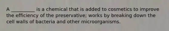 A __________ is a chemical that is added to cosmetics to improve the efficiency of the preservative; works by breaking down the cell walls of bacteria and other microorganisms.