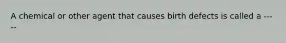 A chemical or other agent that causes birth defects is called a -----