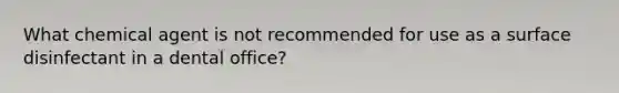 What chemical agent is not recommended for use as a surface disinfectant in a dental office?