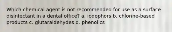 Which chemical agent is not recommended for use as a surface disinfectant in a dental office? a. iodophors b. chlorine-based products c. glutaraldehydes d. phenolics