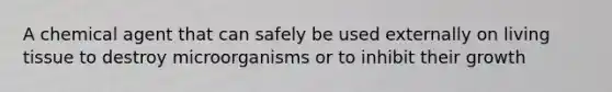A chemical agent that can safely be used externally on living tissue to destroy microorganisms or to inhibit their growth