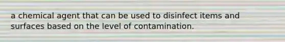 a chemical agent that can be used to disinfect items and surfaces based on the level of contamination.