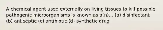 A chemical agent used externally on living tissues to kill possible pathogenic microorganisms is known as a(n)... (a) disinfectant (b) antiseptic (c) antibiotic (d) synthetic drug