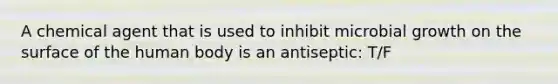 A chemical agent that is used to inhibit microbial growth on the surface of the human body is an antiseptic: T/F