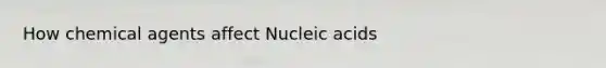 How chemical agents affect Nucleic acids