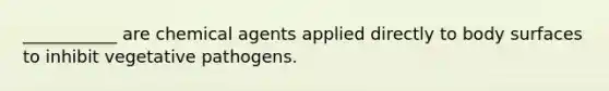 ___________ are chemical agents applied directly to body surfaces to inhibit vegetative pathogens.