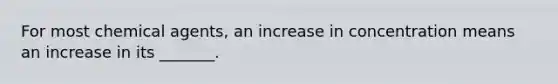 For most chemical agents, an increase in concentration means an increase in its _______.