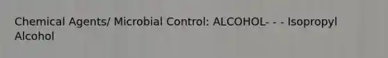 Chemical Agents/ Microbial Control: ALCOHOL- - - Isopropyl Alcohol