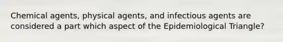 Chemical agents, physical agents, and infectious agents are considered a part which aspect of the Epidemiological Triangle?