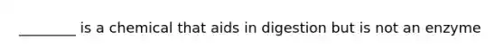 ________ is a chemical that aids in digestion but is not an enzyme
