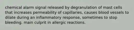 chemical alarm signal released by degranulation of mast cells that increases permeability of capillaries, causes blood vessels to dilate during an inflammatory response, sometimes to stop bleeding. main culprit in allergic reactions.